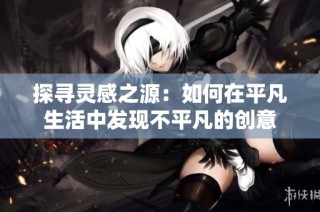 探寻灵感之源：如何在平凡生活中发现不平凡的创意