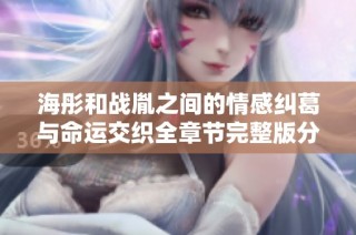 海彤和战胤之间的情感纠葛与命运交织全章节完整版分享