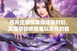 苍井空激情演绎终极时刻，直播带你感受难以忘怀的精彩瞬间