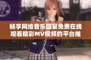 畅享网络音乐盛宴免费在线观看精彩MV视频的平台推荐