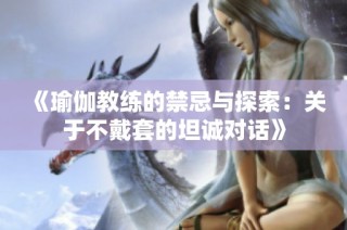 《瑜伽教练的禁忌与探索：关于不戴套的坦诚对话》