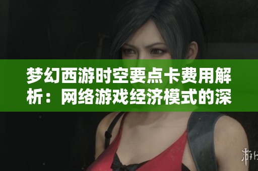 梦幻西游时空要点卡费用解析：网络游戏经济模式的深度探讨