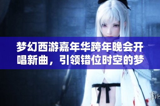 梦幻西游嘉年华跨年晚会开唱新曲，引领错位时空的梦幻之旅
