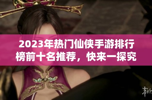 2023年热门仙侠手游排行榜前十名推荐，快来一探究竟！