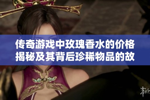 传奇游戏中玫瑰香水的价格揭秘及其背后珍稀物品的故事