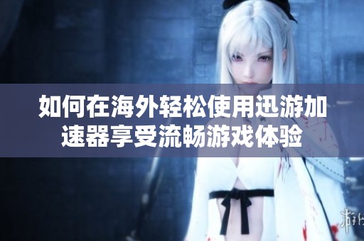 如何在海外轻松使用迅游加速器享受流畅游戏体验