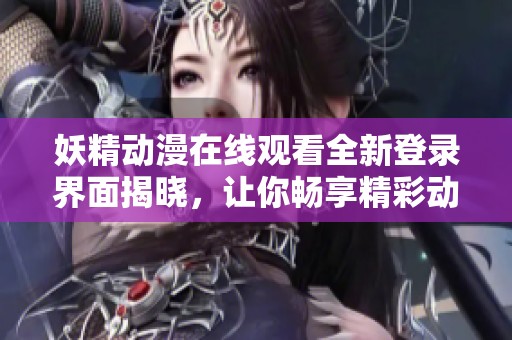 妖精动漫在线观看全新登录界面揭晓，让你畅享精彩动漫世界