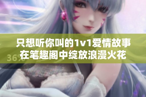 只想听你叫的1v1爱情故事在笔趣阁中绽放浪漫火花