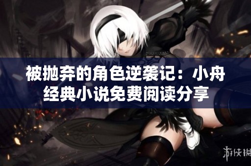 被抛弃的角色逆袭记：小舟经典小说免费阅读分享