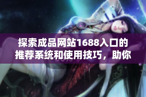 探索成品网站1688入口的推荐系统和使用技巧，助你轻松找到优质商品