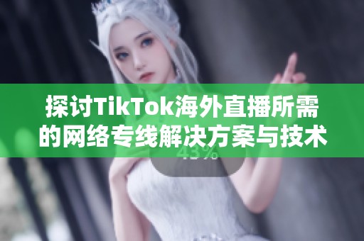 探讨TikTok海外直播所需的网络专线解决方案与技术保障