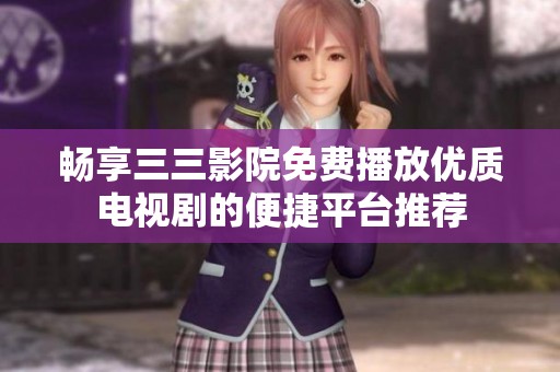 畅享三三影院免费播放优质电视剧的便捷平台推荐