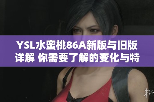 YSL水蜜桃86A新版与旧版详解 你需要了解的变化与特色分析