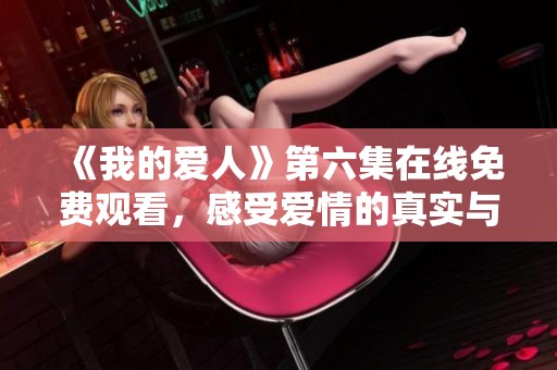 《我的爱人》第六集在线免费观看，感受爱情的真实与温暖
