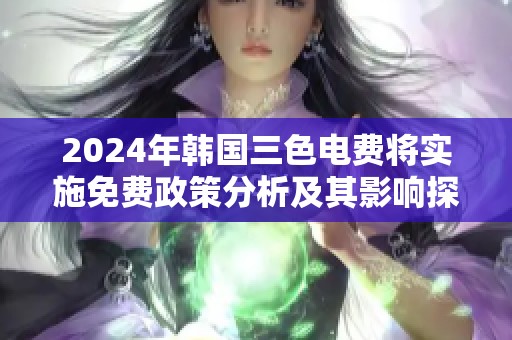 2024年韩国三色电费将实施免费政策分析及其影响探讨