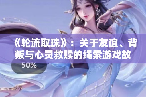 《轮流取珠》：关于友谊、背叛与心灵救赎的绳索游戏故事