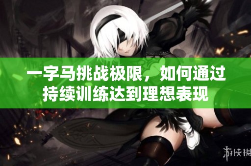 一字马挑战极限，如何通过持续训练达到理想表现