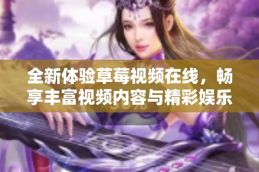 全新体验草莓视频在线，畅享丰富视频内容与精彩娱乐享受