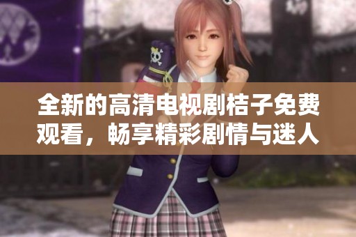 全新的高清电视剧桔子免费观看，畅享精彩剧情与迷人角色体验！