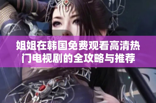 姐姐在韩国免费观看高清热门电视剧的全攻略与推荐