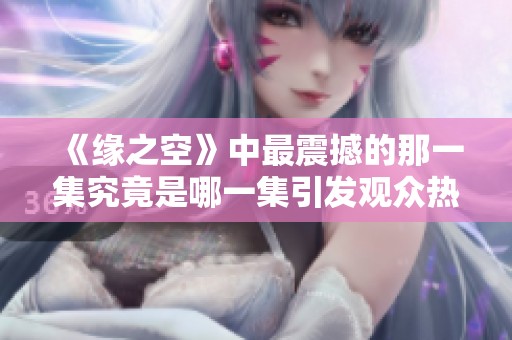 《缘之空》中最震撼的那一集究竟是哪一集引发观众热烈讨论呢
