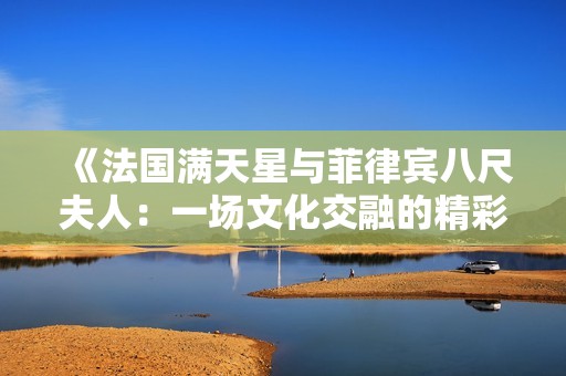 《法国满天星与菲律宾八尺夫人：一场文化交融的精彩对话》