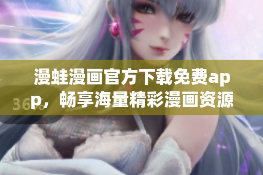 漫蛙漫画官方下载免费app，畅享海量精彩漫画资源的最佳选择