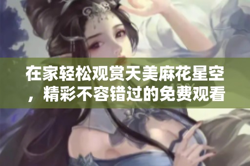 在家轻松观赏天美麻花星空，精彩不容错过的免费观看电视盛宴