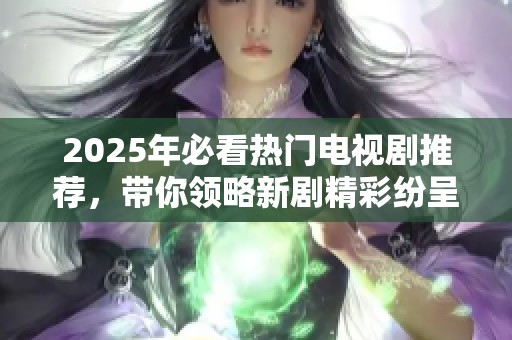 2025年必看热门电视剧推荐，带你领略新剧精彩纷呈的视听盛宴