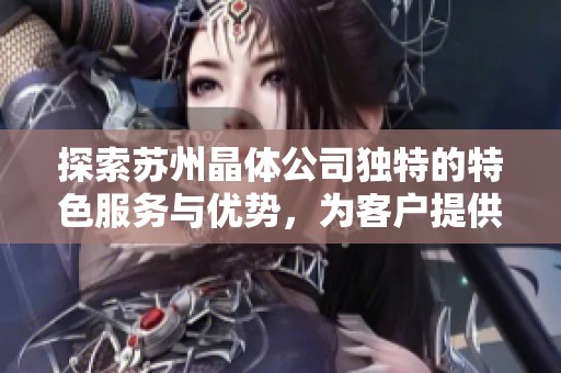 探索苏州晶体公司独特的特色服务与优势，为客户提供卓越体验