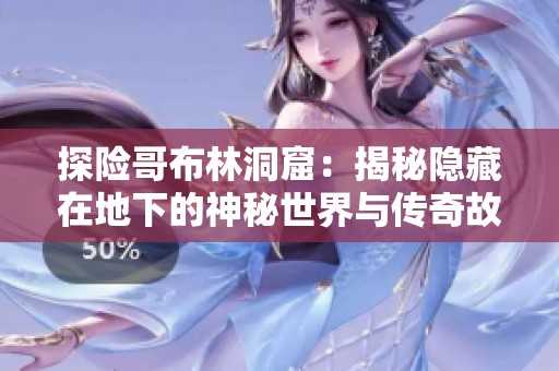 探险哥布林洞窟：揭秘隐藏在地下的神秘世界与传奇故事