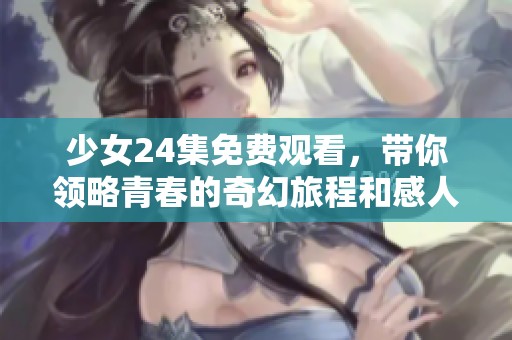 少女24集免费观看，带你领略青春的奇幻旅程和感人故事