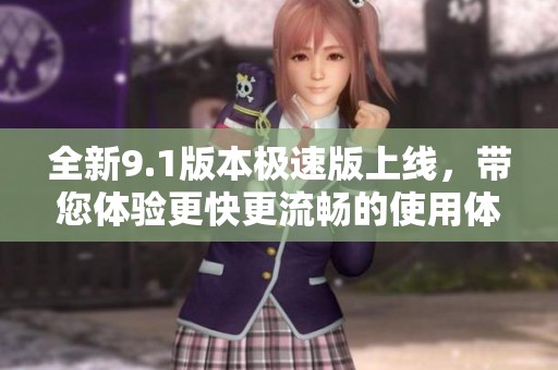 全新9.1版本极速版上线，带您体验更快更流畅的使用体验