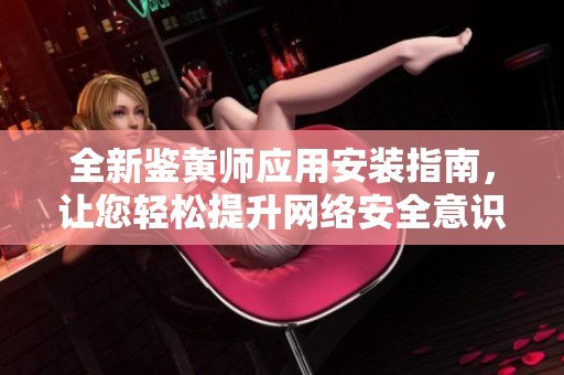 全新鉴黄师应用安装指南，让您轻松提升网络安全意识与内容审核能力