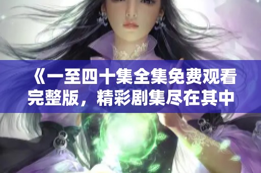 《一至四十集全集免费观看完整版，精彩剧集尽在其中》