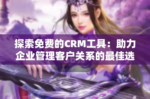 探索免费的CRM工具：助力企业管理客户关系的最佳选择