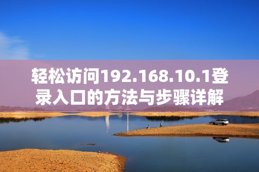 轻松访问192.168.10.1登录入口的方法与步骤详解