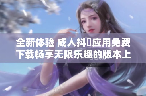 全新体验 成人抖抈应用免费下载畅享无限乐趣的版本上线啦