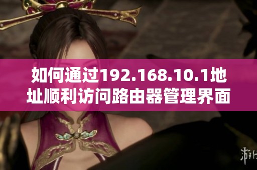 如何通过192.168.10.1地址顺利访问路由器管理界面指南