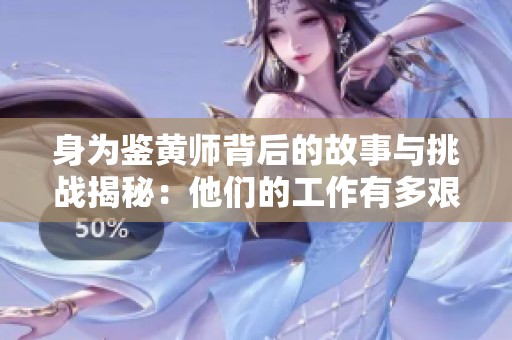 身为鉴黄师背后的故事与挑战揭秘：他们的工作有多艰辛与复杂