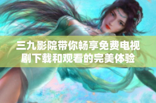 三九影院带你畅享免费电视剧下载和观看的完美体验