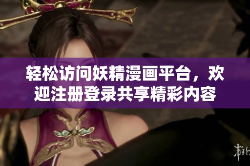 轻松访问妖精漫画平台，欢迎注册登录共享精彩内容