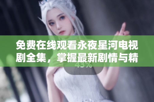 免费在线观看永夜星河电视剧全集，掌握最新剧情与精彩花絮！
