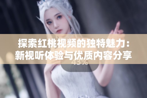 探索红桃视频的独特魅力：新视听体验与优质内容分享平台