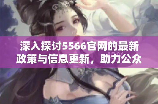 深入探讨5566官网的最新政策与信息更新，助力公众了解重要动态