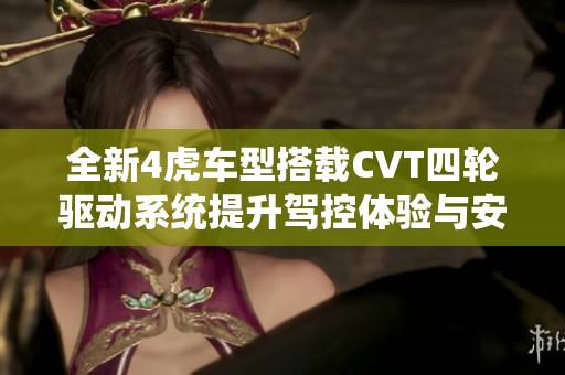 全新4虎车型搭载CVT四轮驱动系统提升驾控体验与安全性能