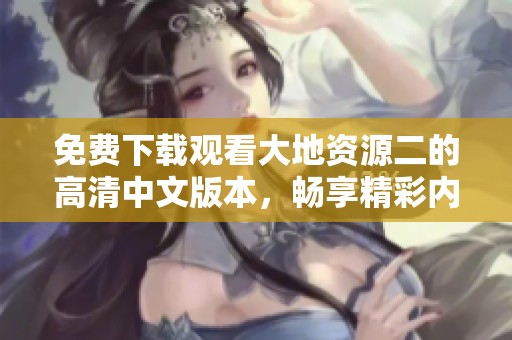 免费下载观看大地资源二的高清中文版本，畅享精彩内容的第二页体验