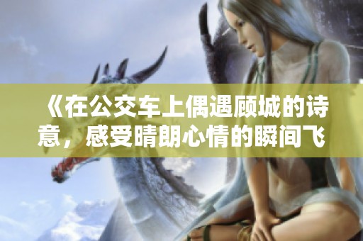《在公交车上偶遇顾城的诗意，感受晴朗心情的瞬间飞扬》