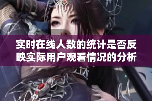 实时在线人数的统计是否反映实际用户观看情况的分析