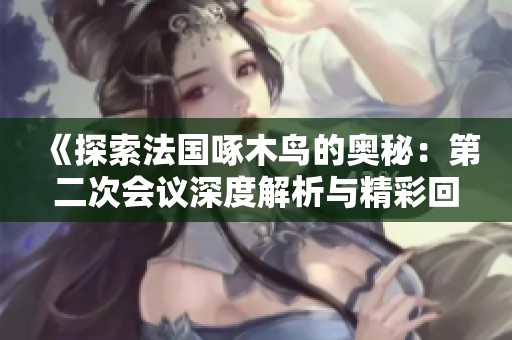 《探索法国啄木鸟的奥秘：第二次会议深度解析与精彩回顾》